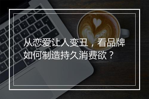从恋爱让人变丑，看品牌如何制造持久消费欲？