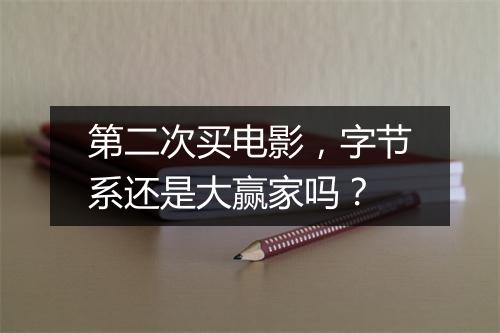 第二次买电影，字节系还是大赢家吗？
