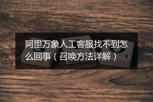 阿里万象人工客服找不到怎么回事（召唤方法详解）