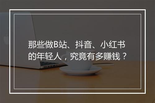 那些做B站、抖音、小红书的年轻人，究竟有多赚钱？