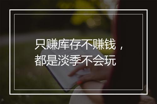 只赚库存不赚钱，都是淡季不会玩