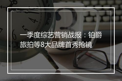 一季度综艺营销战报：铂爵旅拍等8大品牌首秀抢镜