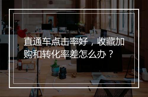 直通车点击率好，收藏加购和转化率差怎么办？