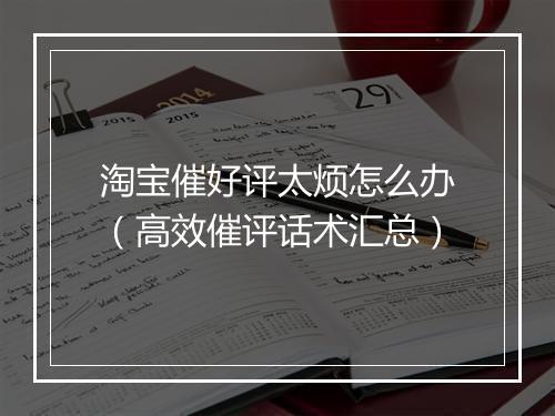 淘宝催好评太烦怎么办（高效催评话术汇总）