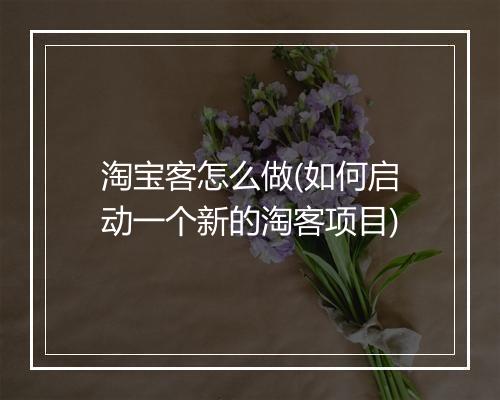 淘宝客怎么做(如何启动一个新的淘客项目)