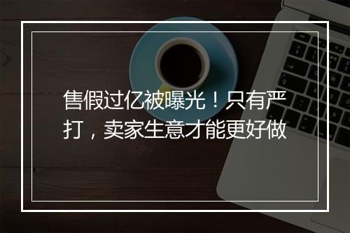 售假过亿被曝光！只有严打，卖家生意才能更好做