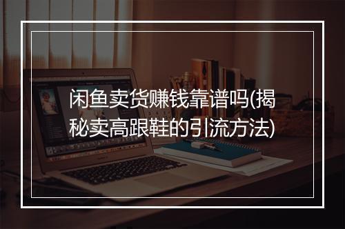 闲鱼卖货赚钱靠谱吗(揭秘卖高跟鞋的引流方法)