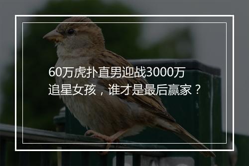 60万虎扑直男迎战3000万追星女孩，谁才是最后赢家？