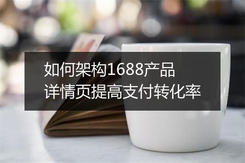 如何架构1688产品详情页提高支付转化率