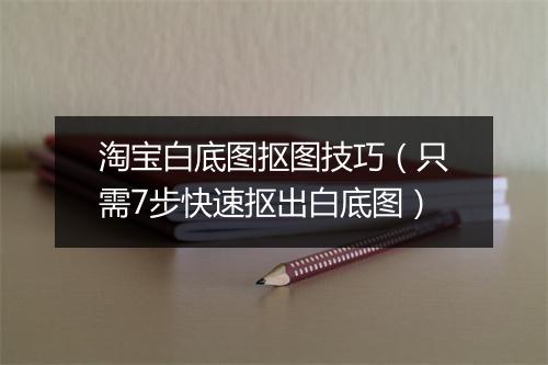 淘宝白底图抠图技巧（只需7步快速抠出白底图）