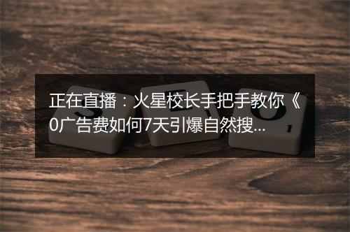 正在直播：火星校长手把手教你《0广告费如何7天引爆自然搜索流量》！
