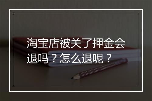 淘宝店被关了押金会退吗？怎么退呢？