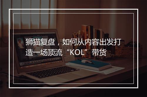 狮猫复盘，如何从内容出发打造一场顶流“KOL”带货