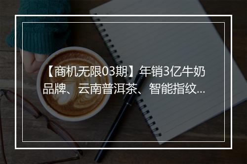 【商机无限03期】年销3亿牛奶品牌、云南普洱茶、智能指纹锁、天然香料等商家想认识你！