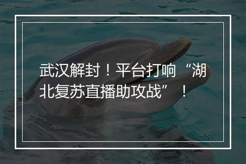 武汉解封！平台打响“湖北复苏直播助攻战”！