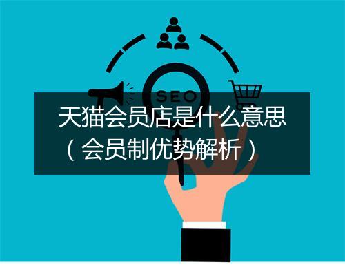 天猫会员店是什么意思（会员制优势解析）