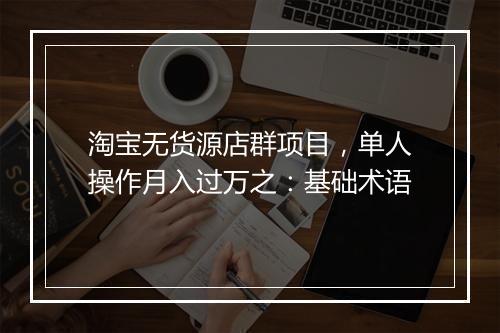 淘宝无货源店群项目，单人操作月入过万之：基础术语