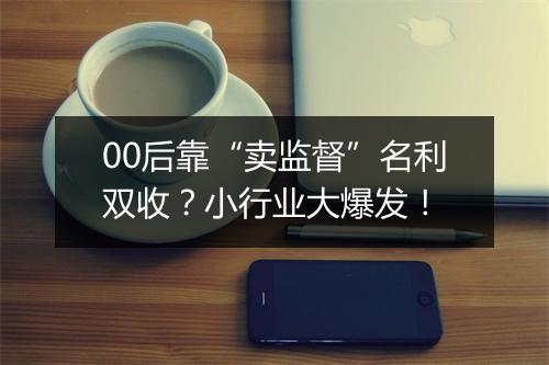 00后靠“卖监督”名利双收？小行业大爆发！