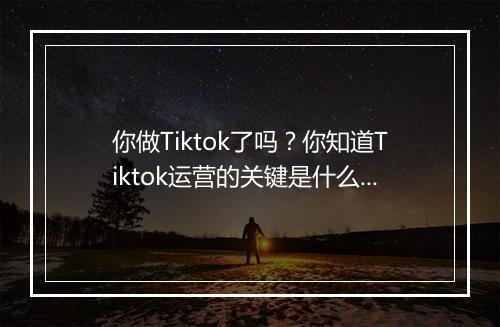 你做Tiktok了吗？你知道Tiktok运营的关键是什么吗？