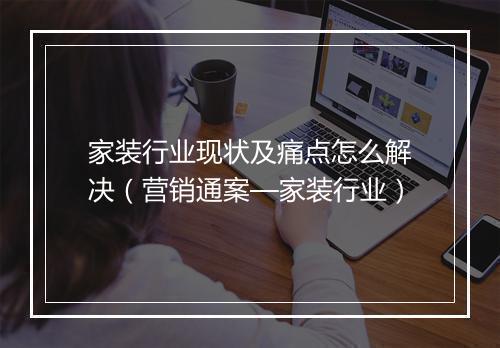 家装行业现状及痛点怎么解决（营销通案—家装行业）