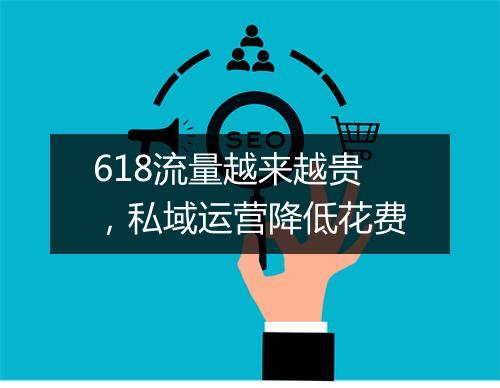 618流量越来越贵，私域运营降低花费