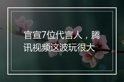官宣7位代言人，腾讯视频这波玩很大