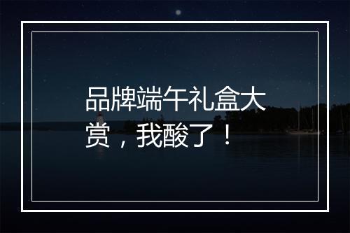 品牌端午礼盒大赏，我酸了！