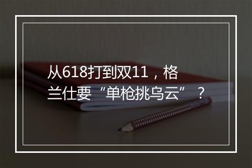 从618打到双11，格兰仕要“单枪挑乌云”？