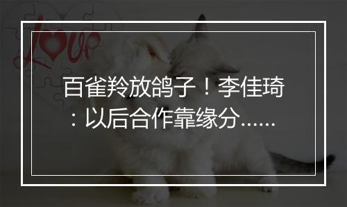 百雀羚放鸽子！李佳琦：以后合作靠缘分……
