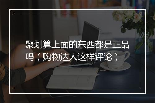 聚划算上面的东西都是正品吗（购物达人这样评论）