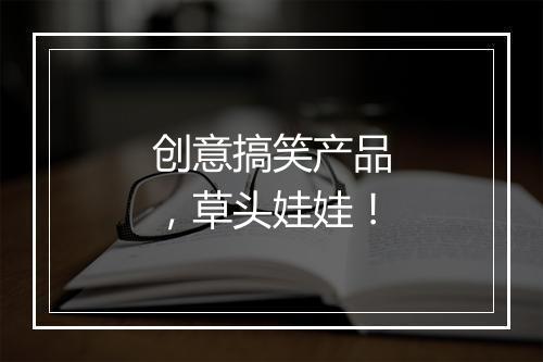 创意搞笑产品，草头娃娃！