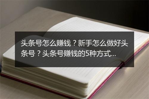 头条号怎么赚钱？新手怎么做好头条号？头条号赚钱的5种方式！