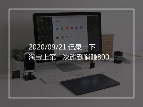 2020/09/21:记录一下淘宝上第一次碰到躺赚800+的经历！