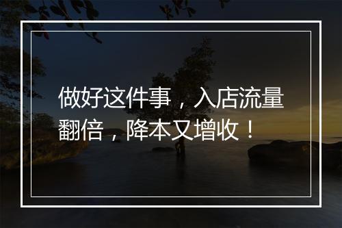 做好这件事，入店流量翻倍，降本又增收！