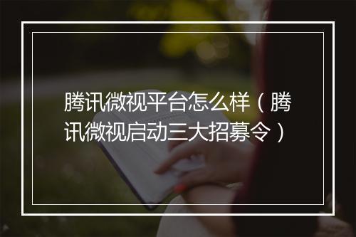 腾讯微视平台怎么样（腾讯微视启动三大招募令）
