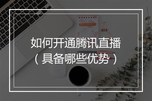 如何开通腾讯直播（具备哪些优势）