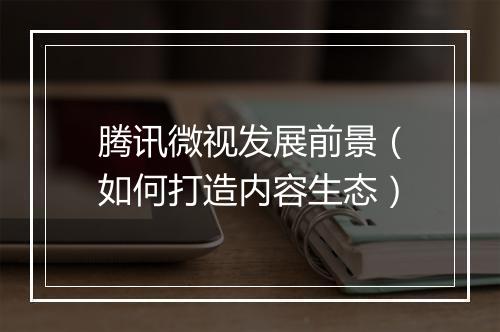腾讯微视发展前景（如何打造内容生态）