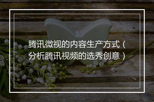 腾讯微视的内容生产方式（分析腾讯视频的选秀创意）