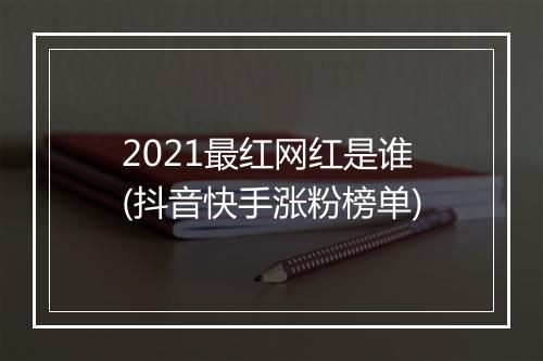 2021最红网红是谁(抖音快手涨粉榜单)