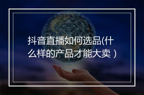 抖音直播如何选品(什么样的产品才能大卖）