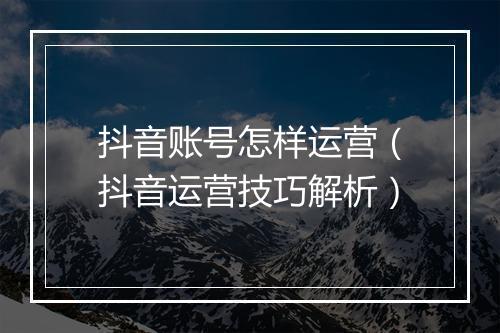抖音账号怎样运营（抖音运营技巧解析）
