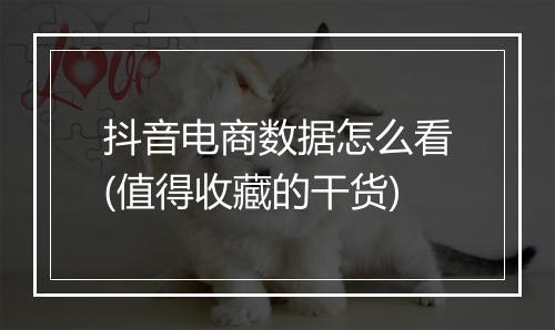 抖音电商数据怎么看(值得收藏的干货)