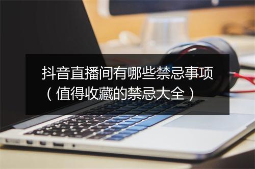 抖音直播间有哪些禁忌事项（值得收藏的禁忌大全）