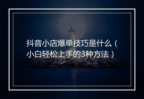 抖音小店爆单技巧是什么（小白轻松上手的3种方法）