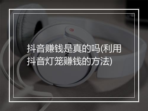 抖音赚钱是真的吗(利用抖音灯笼赚钱的方法)