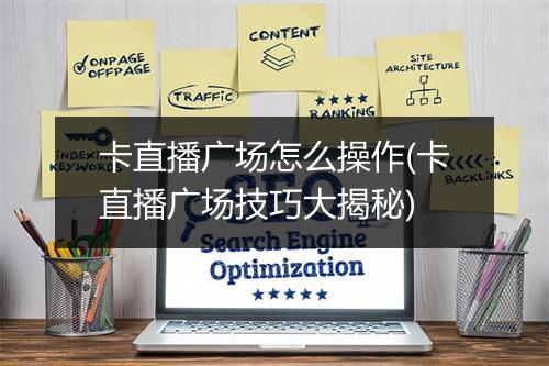 卡直播广场怎么操作(卡直播广场技巧大揭秘)