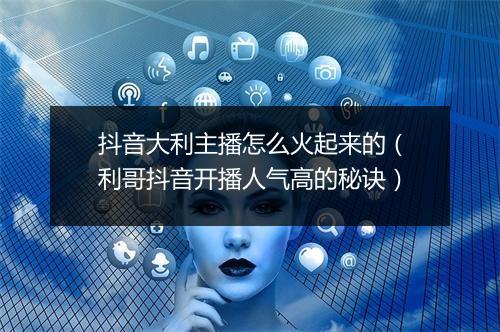 抖音大利主播怎么火起来的（利哥抖音开播人气高的秘诀）