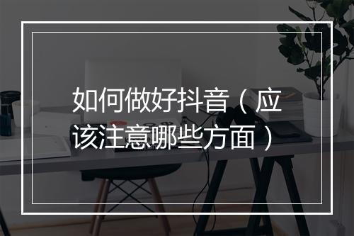 如何做好抖音（应该注意哪些方面）