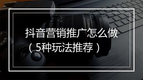 抖音营销推广怎么做（5种玩法推荐）