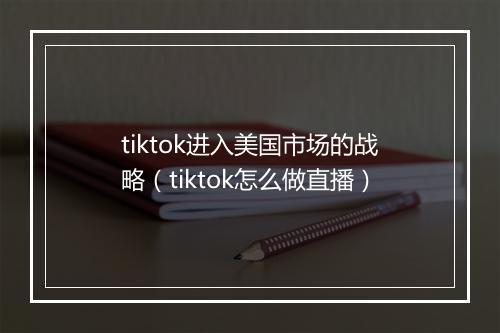 tiktok进入美国市场的战略（tiktok怎么做直播）